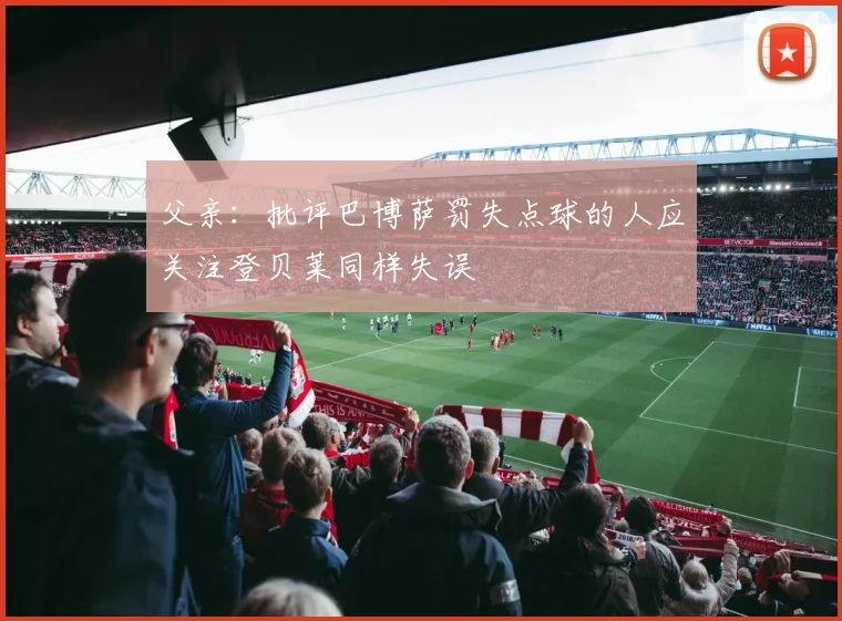 父亲：批评巴博萨罚失点球的人应关注登贝莱同样失误