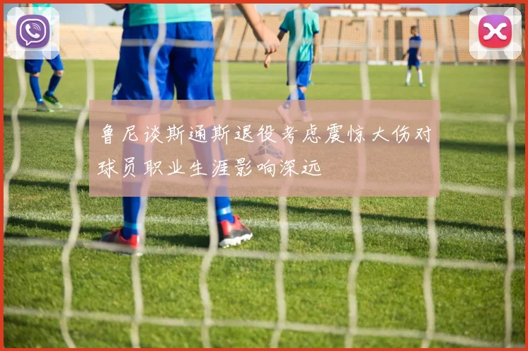 鲁尼谈斯通斯退役考虑震惊大伤对球员职业生涯影响深远