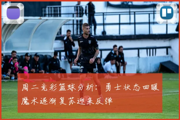 周二竞彩篮球分析：勇士状态回暖魔术逐渐复苏迎来反弹