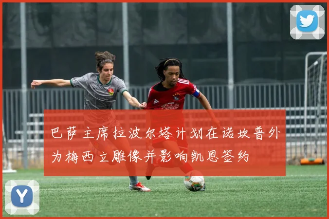 巴萨主席拉波尔塔计划在诺坎普外为梅西立雕像并影响凯恩签约