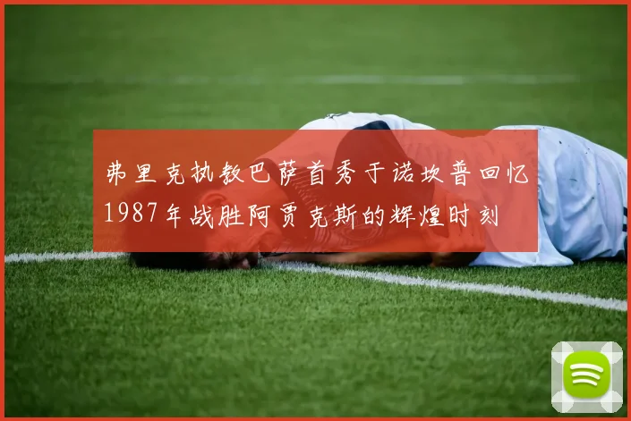 弗里克执教巴萨首秀于诺坎普回忆1987年战胜阿贾克斯的辉煌时刻