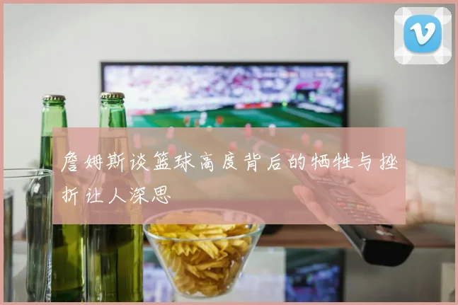 詹姆斯谈篮球高度背后的牺牲与挫折让人深思