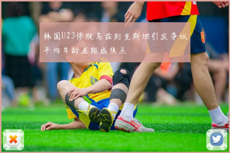 韩国U23惨败乌兹别克斯坦引发争议平均年龄差距成焦点