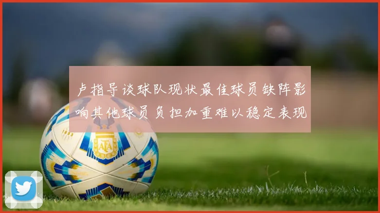 卢指导谈球队现状最佳球员缺阵影响其他球员负担加重难以稳定表现